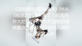 《蓝树精选?重磅核弹》PANS极品波神卡卡来了！新流吊钟大奶御姐卡卡大尺度私拍各种露点透视装对白是亮点摄影师骚问题太多