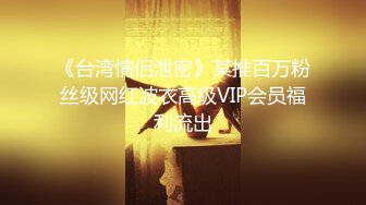 《台湾情侣泄密》某推百万粉丝级网红波衣高级VIP会员福利流出