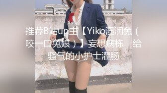 推荐B站up主【Yiko湿润兔（咬一口兔娘）】妄想病栋，给骚气的小护士灌肠