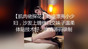 【肌肉佬探花】约操漂亮小少妇，沙发上缠绵口交妹子温柔体贴技术好，高清源码录制