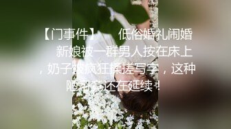 【门事件】❤️低俗婚礼闹婚❤️新娘被一群男人按在床上，奶子被疯狂揉搓写字，这种陋习竟还在延续！