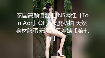 泰国高颜值混血INS网红「Ton Aor」OF大尺度私拍 天然身材脸蛋无添加反差婊【第七弹】