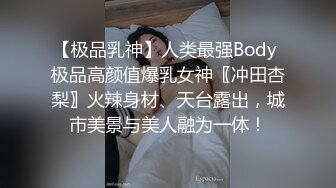 【极品乳神】人类最强Body 极品高颜值爆乳女神〖冲田杏梨〗火辣身材、天台露出，城市美景与美人融为一体！