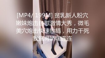 [MP4/ 199M] 贫乳新人粉穴嫩妹炮击自慰激情大秀，微毛美穴炮击快速抽插，用力干死我搞得娇喘连连