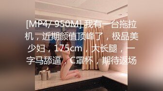 [MP4/ 950M] 我有一台拖拉机，近期颜值顶峰了，极品美少妇，175cm，大长腿，一字马舔逼，C罩杯，期待返场