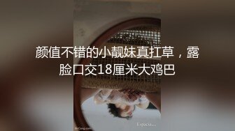 颜值不错的小靓妹真扛草，露脸口交18厘米大鸡巴