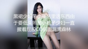 黑裙少妇带小孩店里选东西由于要低头照顾小孩子少妇一直撅着屁股CD前面漏黑森林