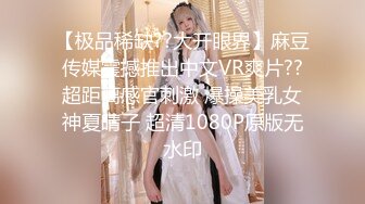 【极品稀缺??大开眼界】麻豆传媒震撼推出中文VR爽片??超距离感官刺激 爆操美乳女神夏晴子 超清1080P原版无水印