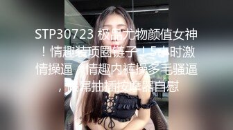 STP30723 极品尤物颜值女神！情趣装项圈链子！5小时激情操逼，情趣内裤操多毛骚逼，假屌抽插按摩器自慰