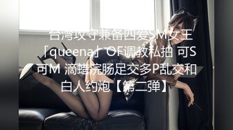 ✨台湾攻守兼备四爱SM女王「queena」OF调教私拍 可S可M 滴蜡浣肠足交多P乱交和白人约炮【第二弹】