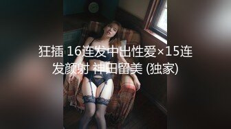 狂插 16连发中出性爱×15连发颜射 神田留美 (独家)