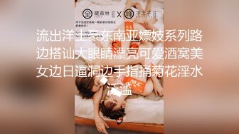 流出洋土豪东南亚嫖妓系列路边搭讪大眼睛漂亮可爱酒窝美女边日逼洞边手指捅菊花淫水泛滥