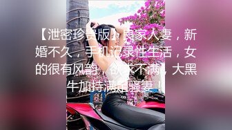 【泄密珍贵版】良家人妻，新婚不久，手机记录性生活，女的很有风韵，欲求不满，大黑牛加持满足骚妻！