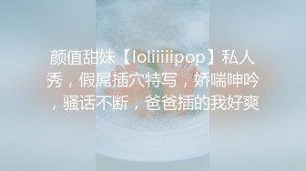 颜值甜妹【loliiiiipop】私人秀，假屌插穴特写，娇喘呻吟，骚话不断，爸爸插的我好爽