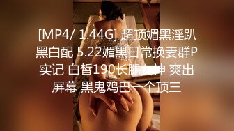 [MP4/ 1.44G] 超顶媚黑淫趴黑白配 5.22媚黑日常换妻群P实记 白皙190长腿女神 爽出屏幕 黑鬼鸡巴一个顶三