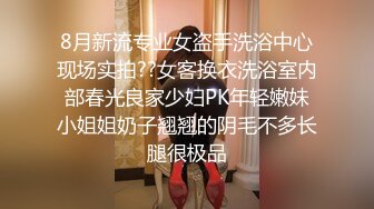 8月新流专业女盗手洗浴中心现场实拍??女客换衣洗浴室内部春光良家少妇PK年轻嫩妹小姐姐奶子翘翘的阴毛不多长腿很极品