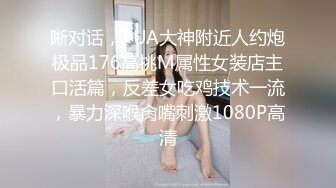 晰对话，PUA大神附近人约炮极品176高挑M属性女装店主口活篇，反差女吃鸡技术一流，暴力深喉肏嘴刺激1080P高清