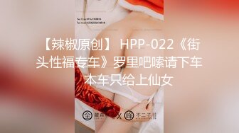 【辣椒原创】 HPP-022《街头性福专车》罗里吧嗦请下车❤️本车只给上仙女