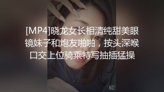 [MP4]晓龙女长相清纯甜美眼镜妹子和炮友啪啪，按头深喉口交上位骑乘特写抽插猛操