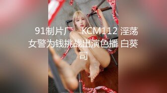 ✿91制片厂✿ KCM112 淫荡女警为钱挑战出演色播 白葵司