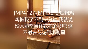 [MP4/ 277M] 小哥哥短粗鸡鸡被我了不到一分钟 我就说没人能坚持住花花的技吧 这不射在花花的小嘴里