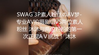 SWAG 3P素人粉丝のAV梦-专业AV拍摄剧组VS两位素人粉丝 沐沐与两位粉粉的第一次正规AＶ挑战！ 沐沐