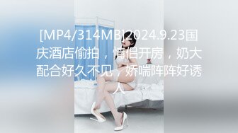 [MP4/314MB]2024.9.23国庆酒店偷拍，情侣开房，奶大配合好久不见，娇喘阵阵好诱人