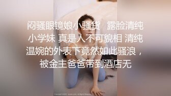 闷骚眼镜娘小骚货✅露脸清纯小学妹 真是人不可貌相 清纯温婉的外表下竟然如此骚浪，被金主爸爸带到酒店无