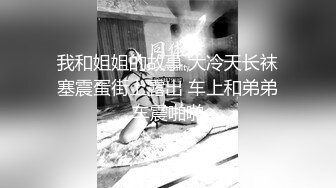 我和姐姐的故事 大冷天长袜塞震蛋街上露出 车上和弟弟车震啪啪