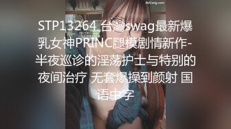 STP13264 台灣swag最新爆乳女神PRINC腿模剧情新作-半夜巡诊的淫荡护士与特别的夜间治疗 无套爆操到颜射 国语中字