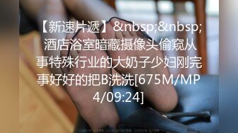 【新速片遞】&nbsp;&nbsp; 酒店浴室暗藏摄像头偷窥从事特殊行业的大奶子少妇刚完事好好的把B洗洗[675M/MP4/09:24]