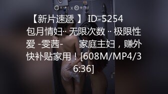 【新片速遞 】 ID-5254 ❤️包月情妇·· 无限次数 ·· 极限性爱 -雯茜-❤️ 家庭主妇，赚外快补贴家用！[608M/MP4/36:36]