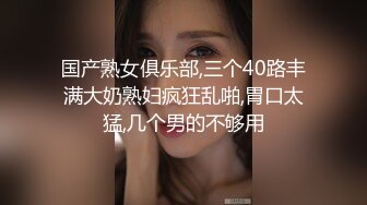 国产熟女俱乐部,三个40路丰满大奶熟妇疯狂乱啪,胃口太猛,几个男的不够用