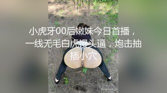 小虎牙00后嫩妹今日首播，一线无毛白虎馒头逼，炮击抽插小穴