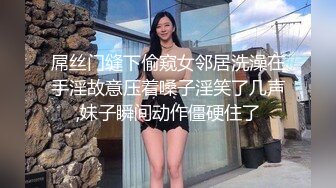 屌丝门缝下偷窥女邻居洗澡在手淫故意压着嗓子淫笑了几声,妹子瞬间动作僵硬住了