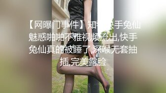 【网曝门事件】知名快手兔仙魅惑啪啪不雅视频流出,快手兔仙真的被睡了,深喉无套抽插,完美露脸