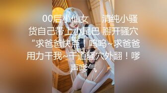 ❤️00后小仙女❤️清纯小骚货自己带上小尾巴 掰开骚穴“求爸爸快点！呜呜~求爸爸用力干我~干道骚穴外翻！嗲声嗲气