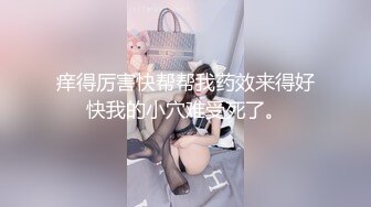 痒得厉害快帮帮我药效来得好快我的小穴难受死了。