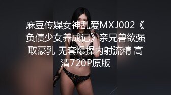 麻豆传媒女神乱爱MXJ002《负债少女养成记》亲兄兽欲强取豪乳 无套爆操内射流精 高清720P原版