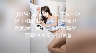 [MP4/ 879M] 气质美女小姐姐！和闺蜜女同秀！浴桶里一起泡澡，黑丝美腿假屌骑坐，穿戴假屌骑乘位操逼