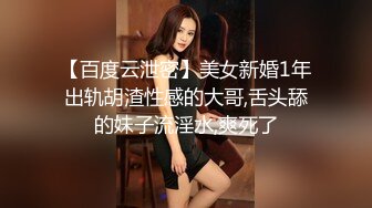 【百度云泄密】美女新婚1年出轨胡渣性感的大哥,舌头舔的妹子流淫水,爽死了