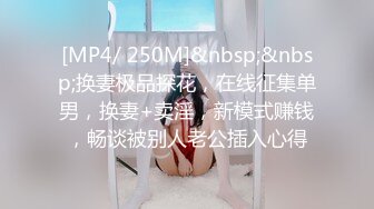 [MP4/ 250M]&nbsp;&nbsp;换妻极品探花，在线征集单男，换妻+卖淫，新模式赚钱，畅谈被别人老公插入心得