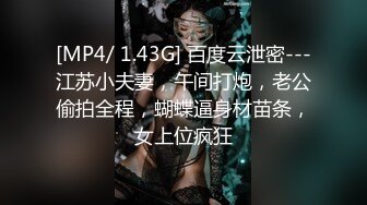 [MP4/ 1.43G] 百度云泄密---江苏小夫妻，午间打炮，老公偷拍全程，蝴蝶逼身材苗条，女上位疯狂