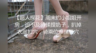 【超人探花】周末约小姐姐开房，迫不及待揉捏奶子，扒掉衣服扣穴，骑乘位爆操骚穴