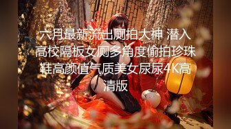 六月最新流出厕拍大神 潜入高校隔板女厕多角度偷拍珍珠鞋高颜值气质美女尿尿4K高清版