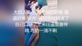 大奶人妻 大鸡吧操的好爽 骚逼好痒 快点  骚货想吃精液了 自己口硬了上来往逼里塞榨精 吃的一滴不剩