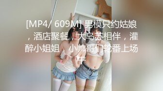 [MP4/ 609M] 男模只约姑娘，酒店聚餐，大乌苏相伴，灌醉小姐姐，小帅哥们轮番上场干