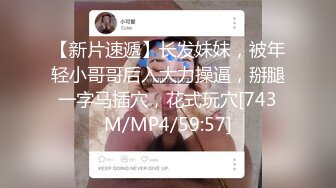 【新片速遞】长发妹妹，被年轻小哥哥后入大力操逼，掰腿一字马插穴，花式玩穴[743M/MP4/59:57]