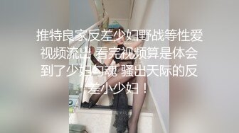 推特良家反差少妇野战等性爱视频流出 看完视频算是体会到了少妇勾魂 骚出天际的反差小少妇！