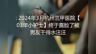 : 2024年3月杭州三甲医院【03年小护士】终于露脸了被男友干得水汪汪